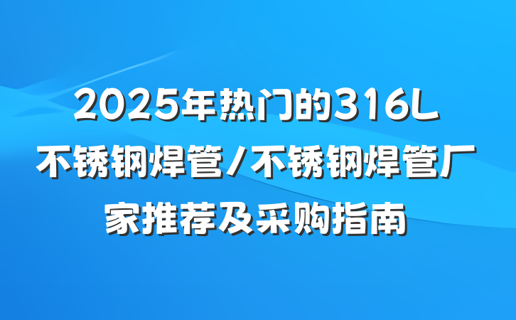 2025年热门的316L不锈钢焊管/不锈钢焊管厂家推荐及采购指南