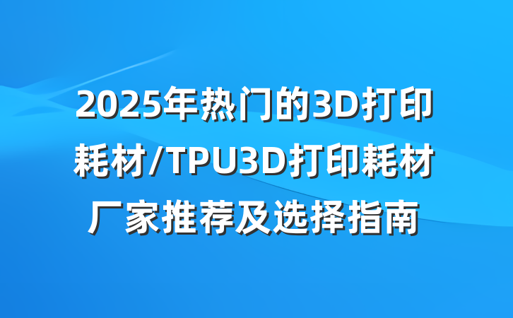 2025年热门的3D打印耗材/TPU3D打印耗材厂家推荐及选择指南