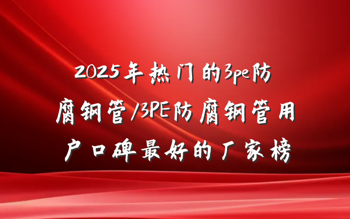 2025年热门的3pe防腐钢管/3PE防腐钢管用户口碑最好的厂家榜