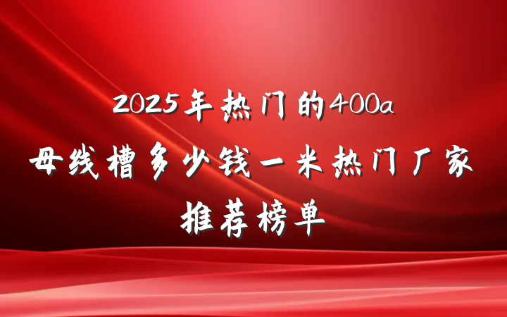 2025年热门的400a母线槽多少钱一米热门厂家推荐榜单