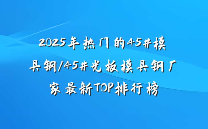 2025年热门的45#模具钢/45#光板模具钢厂家最新TOP排行榜