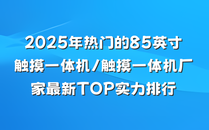 2025年热门的85英寸触摸一体机/触摸一体机厂家最新TOP实力排行