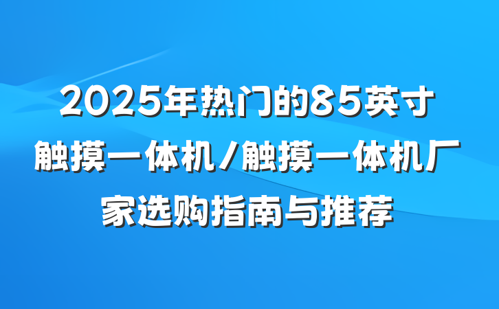2025年热门的85英寸触摸一体机/触摸一体机厂家选购指南与推荐