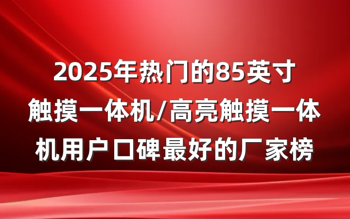 2025年热门的85英寸触摸一体机/高亮触摸一体机用户口碑最好的厂家榜