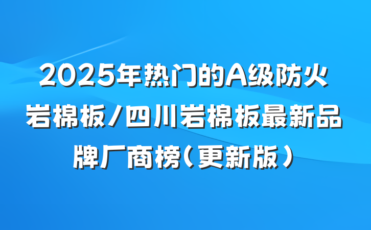 2025年热门的A级防火岩棉板/四川岩棉板最新品牌厂商榜（更新版）