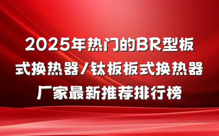 2025年热门的BR型板式换热器/钛板板式换热器厂家最新推荐排行榜