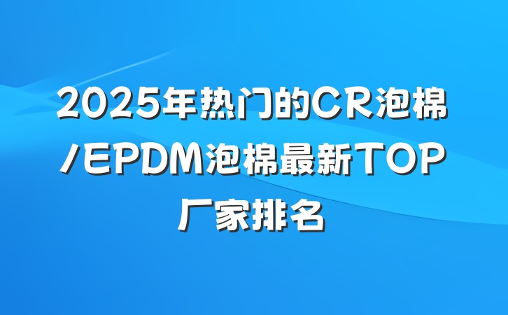 2025年热门的CR泡棉/EPDM泡棉最新TOP厂家排名