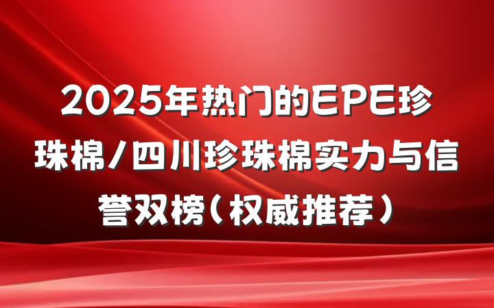 2025年热门的EPE珍珠棉/四川珍珠棉实力与信誉双榜（权威推荐）