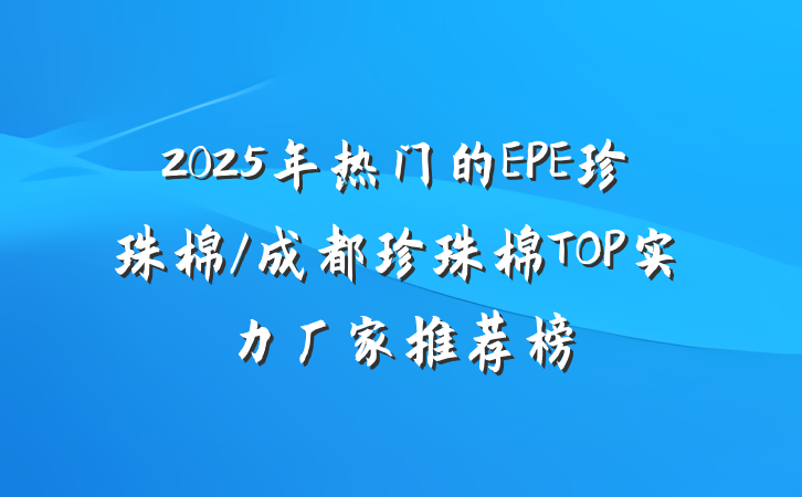 2025年热门的EPE珍珠棉/成都珍珠棉TOP实力厂家推荐榜