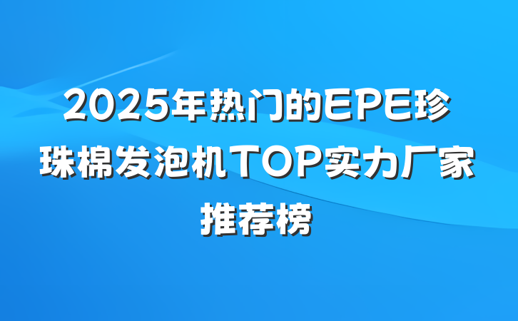 2025年热门的EPE珍珠棉发泡机TOP实力厂家推荐榜