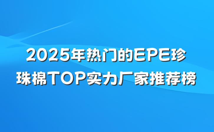 2025年热门的EPE珍珠棉TOP实力厂家推荐榜