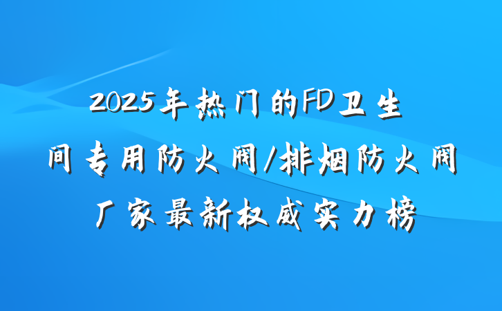 2025年热门的FD卫生间专用防火阀/排烟防火阀厂家最新权威实力榜