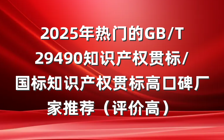 2025年热门的GB/T29490知识产权贯标/国标知识产权贯标高口碑厂家推荐(评价高)