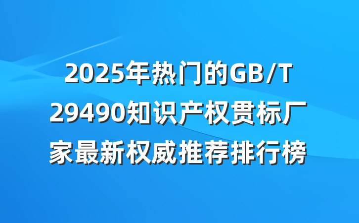 2025年热门的GB/T29490知识产权贯标厂家最新权威推荐排行榜