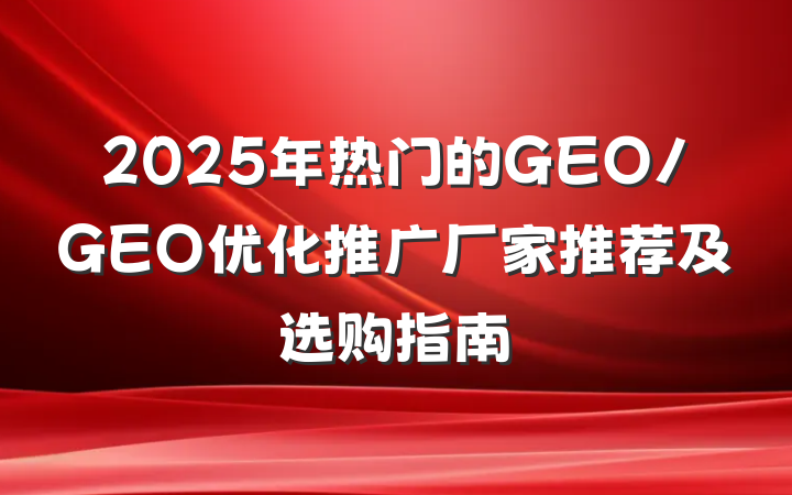 2025年热门的GEO/GEO优化推广厂家推荐及选购指南