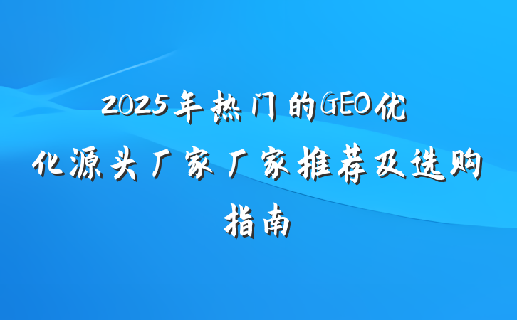 2025年热门的GEO优化源头厂家厂家推荐及选购指南