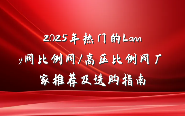 2025年热门的Lanny阀比例阀/高压比例阀厂家推荐及选购指南