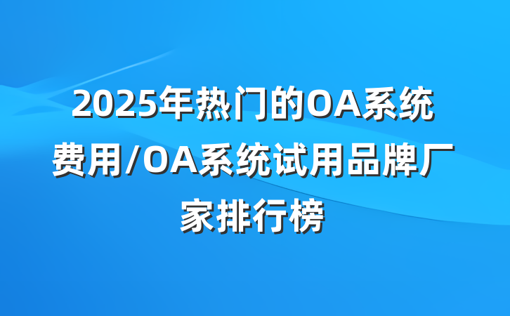 2025年热门的OA系统费用/OA系统试用品牌厂家排行榜