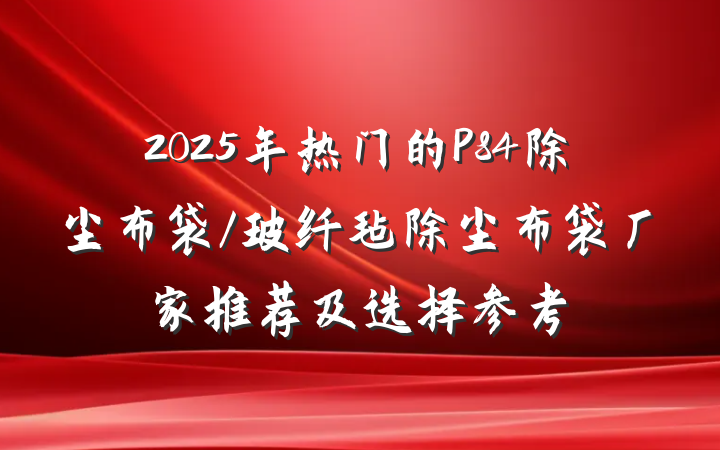 2025年热门的P84除尘布袋/玻纤毡除尘布袋厂家推荐及选择参考