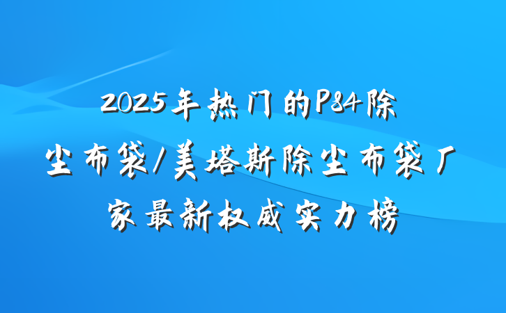 2025年热门的P84除尘布袋/美塔斯除尘布袋厂家最新权威实力榜