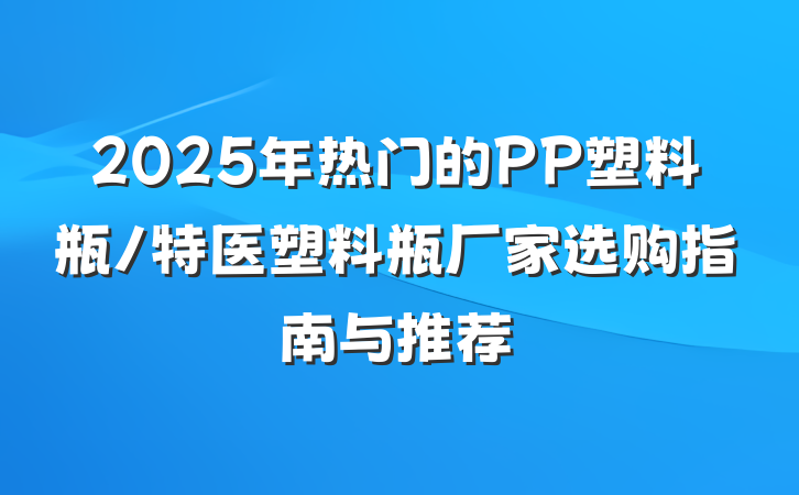 2025年热门的PP塑料瓶/特医塑料瓶厂家选购指南与推荐