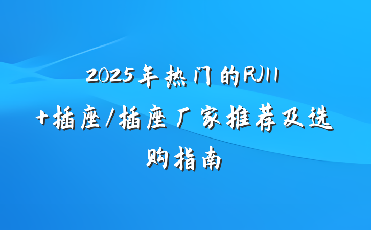 2025年热门的RJ11 插座/插座厂家推荐及选购指南