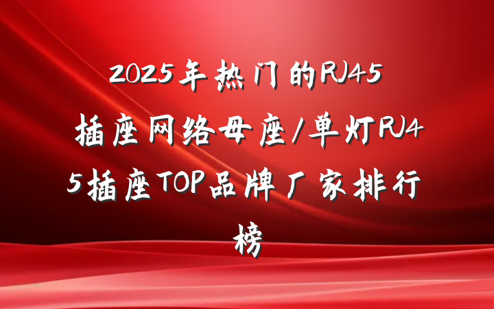 2025年热门的RJ45插座网络母座/单灯RJ45插座TOP品牌厂家排行榜