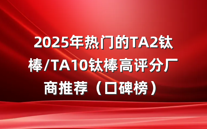 2025年热门的TA2钛棒/TA10钛棒高评分厂商推荐（口碑榜）