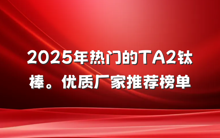 2025年热门的TA2钛棒。优质厂家推荐榜单