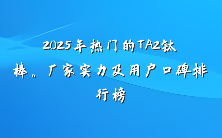 2025年热门的TA2钛棒。厂家实力及用户口碑排行榜