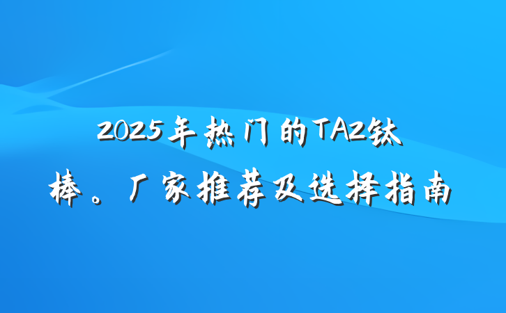 2025年热门的TA2钛棒。厂家推荐及选择指南