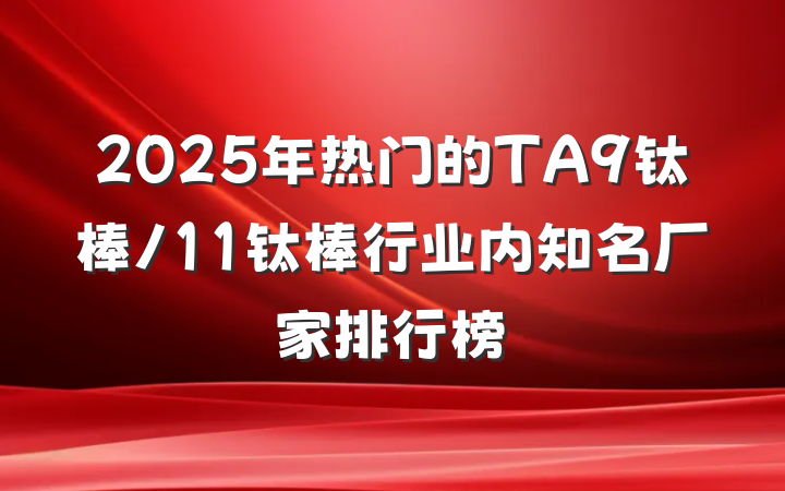 2025年热门的TA9钛棒/11钛棒行业内知名厂家排行榜