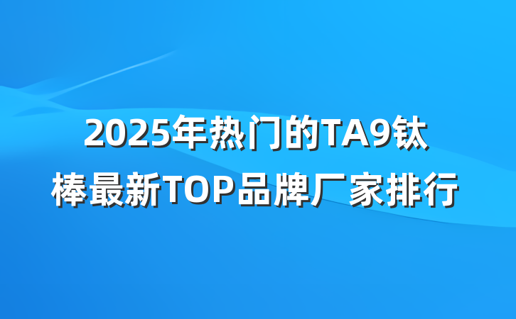 2025年热门的TA9钛棒最新TOP品牌厂家排行