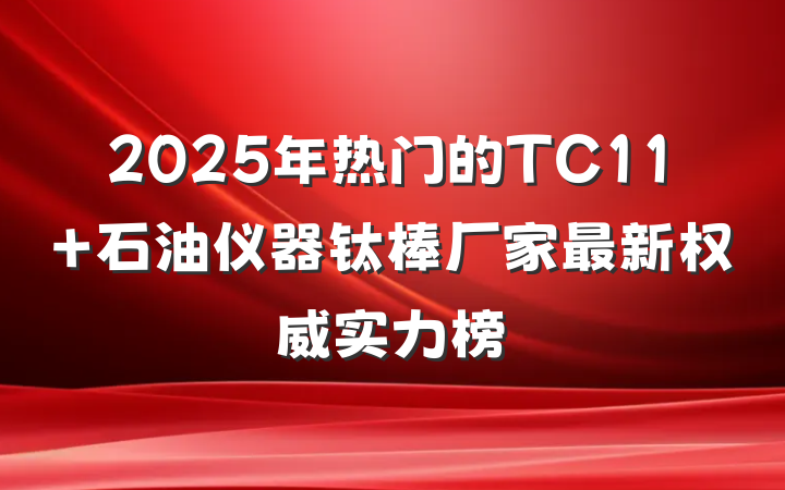 2025年热门的TC11 石油仪器钛棒厂家最新权威实力榜