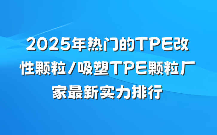 2025年热门的TPE改性颗粒/吸塑TPE颗粒厂家最新实力排行