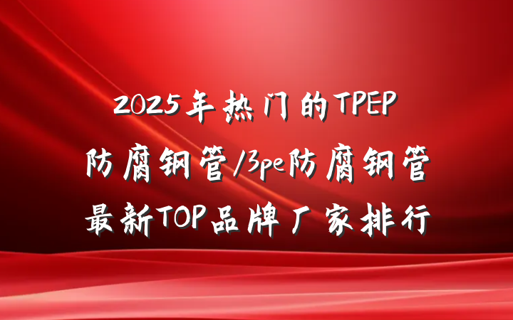 2025年热门的TPEP防腐钢管/3pe防腐钢管最新TOP品牌厂家排行