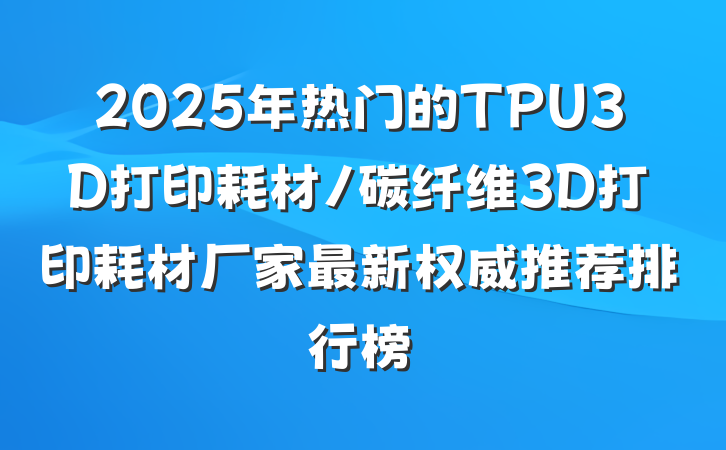 2025年热门的TPU3D打印耗材/碳纤维3D打印耗材厂家最新权威推荐排行榜
