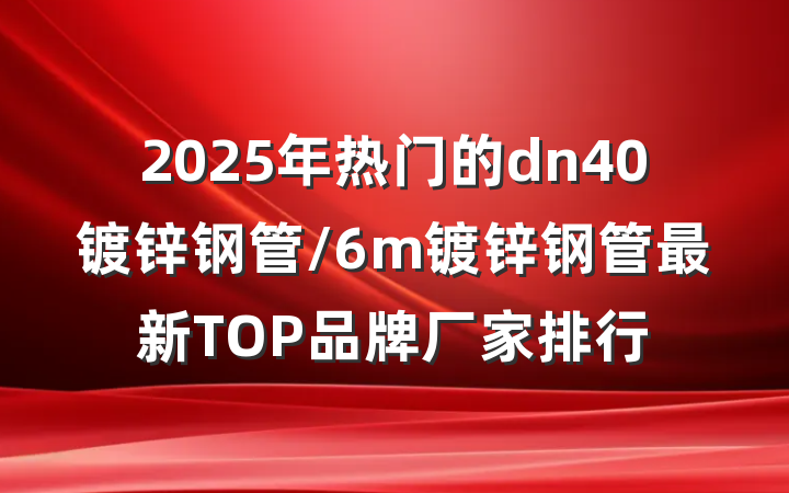 2025年热门的dn40镀锌钢管/6m镀锌钢管最新TOP品牌厂家排行