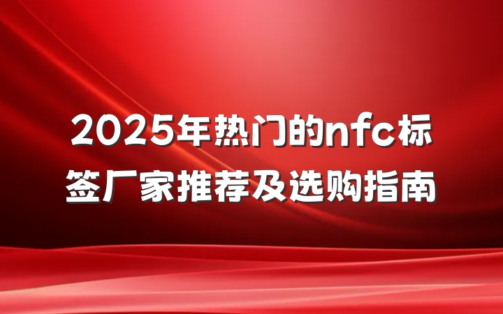 2025年热门的nfc标签厂家推荐及选购指南