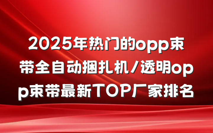 2025年热门的opp束带全自动捆扎机/透明opp束带最新TOP厂家排名