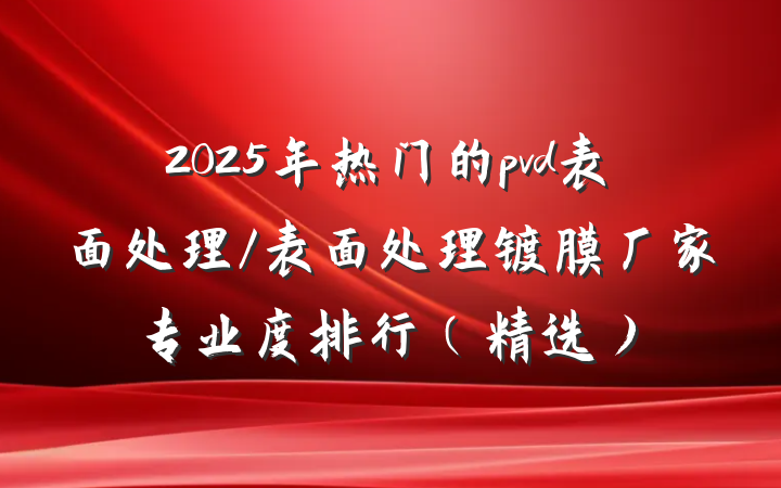 2025年热门的pvd表面处理/表面处理镀膜厂家专业度排行（精选）