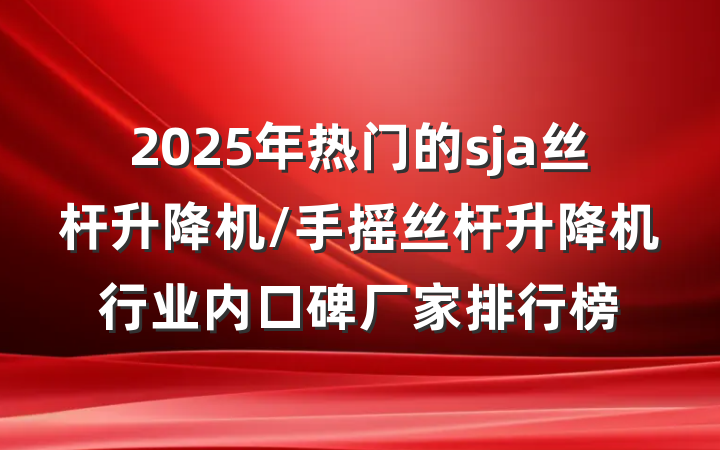 2025年热门的sja丝杆升降机/手摇丝杆升降机行业内口碑厂家排行榜