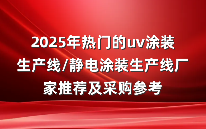 2025年热门的uv涂装生产线/静电涂装生产线厂家推荐及采购参考