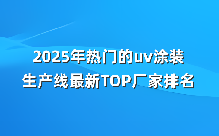 2025年热门的uv涂装生产线最新TOP厂家排名
