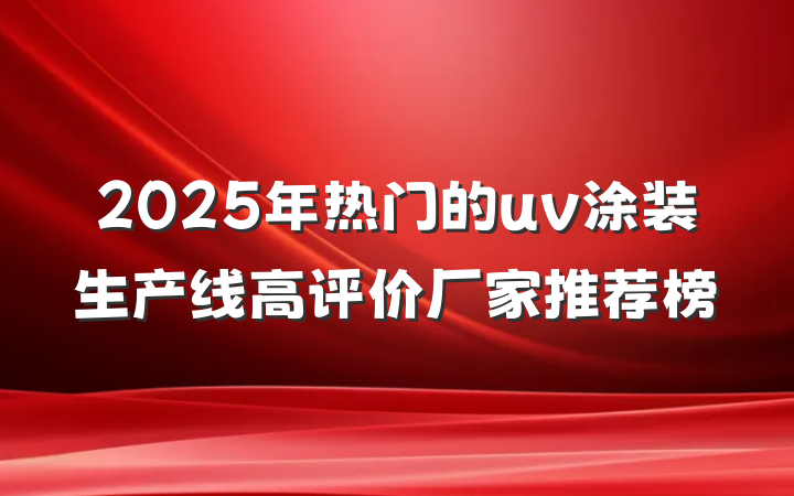 2025年热门的uv涂装生产线高评价厂家推荐榜