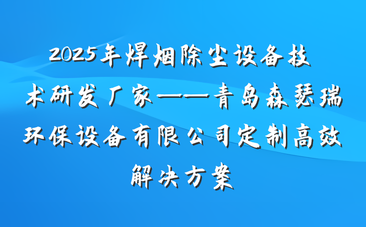 2025年焊烟除尘设备技术研发厂家——青岛森瑟瑞环保设备有限公司定制高效解决方案
