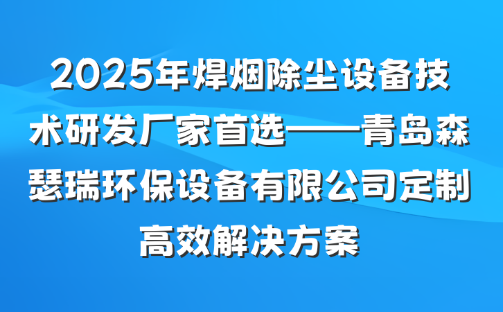 2025年焊烟除尘设备技术研发厂家首选——青岛森瑟瑞环保设备有限公司定制高效解决方案
