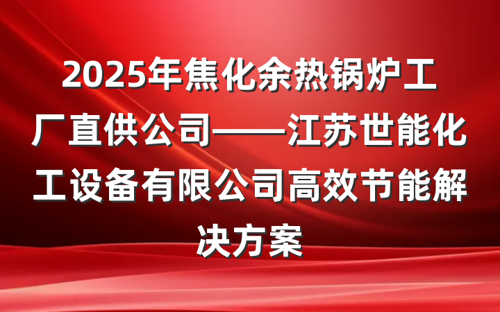 2025年焦化余热锅炉工厂直供公司——江苏世能化工设备有限公司高效节能解决方案