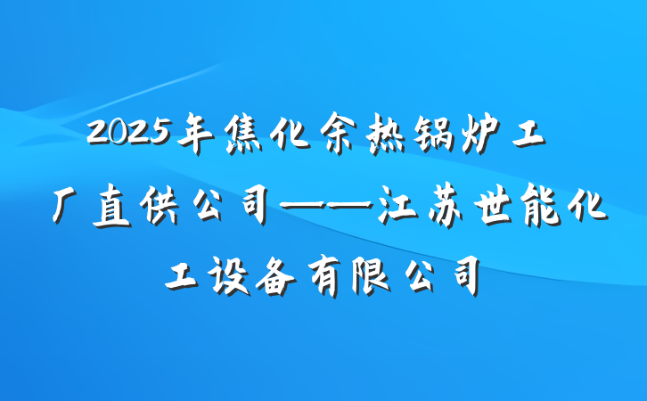 2025年焦化余热锅炉工厂直供公司——江苏世能化工设备有限公司