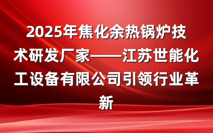 2025年焦化余热锅炉技术研发厂家——江苏世能化工设备有限公司引领行业革新